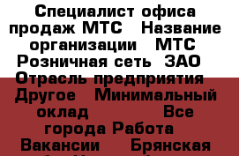 Специалист офиса продаж МТС › Название организации ­ МТС, Розничная сеть, ЗАО › Отрасль предприятия ­ Другое › Минимальный оклад ­ 34 000 - Все города Работа » Вакансии   . Брянская обл.,Новозыбков г.